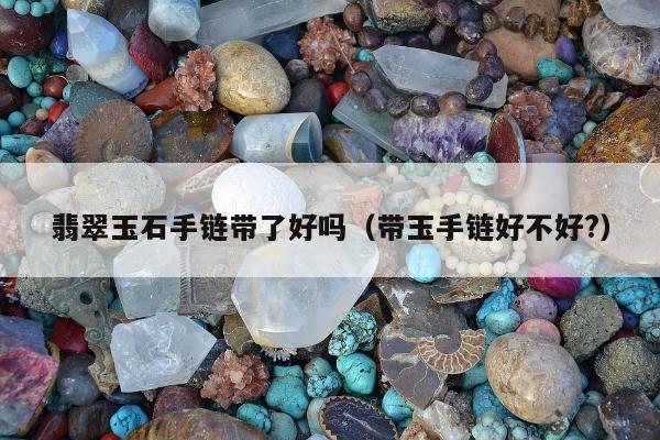翡翠玉石手链带了好吗，带玉手链好不好?