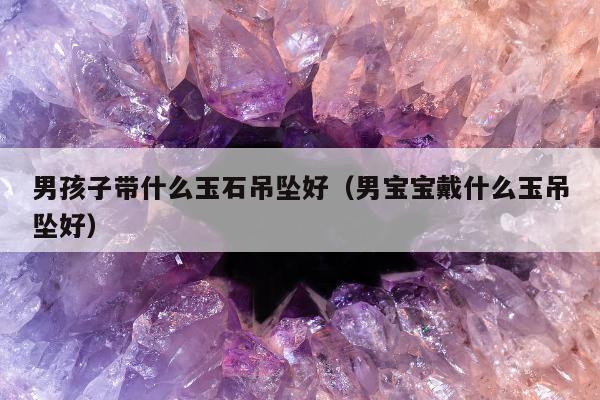 男孩子带什么玉石吊坠好，男宝宝戴什么玉吊坠好
