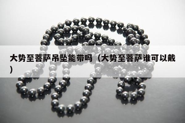 大势至菩萨吊坠能带吗，大势至菩萨谁可以戴