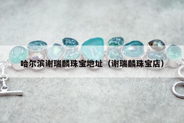哈尔滨谢瑞麟珠宝地址，谢瑞麟珠宝店