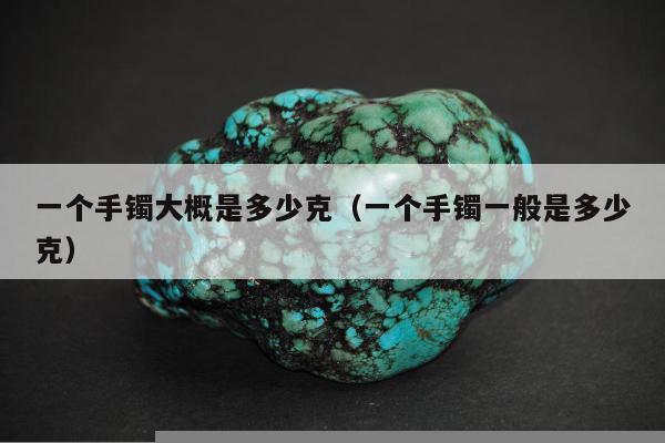 一个手镯大概是多少克，一个手镯一般是多少克
