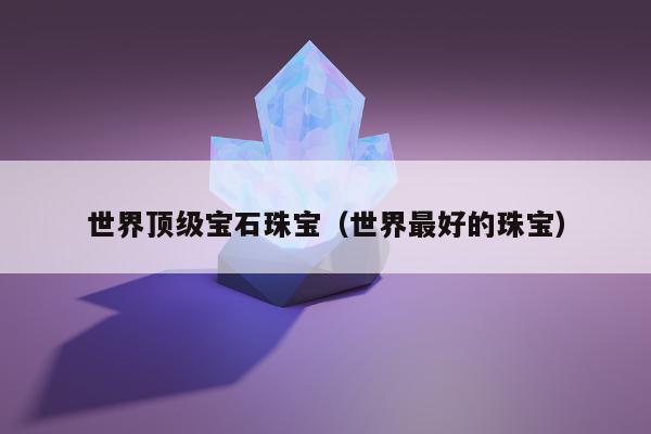 世界顶级宝石珠宝，世界最好的珠宝