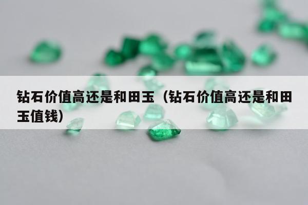钻石价值高还是和田玉，钻石价值高还是和田玉值钱