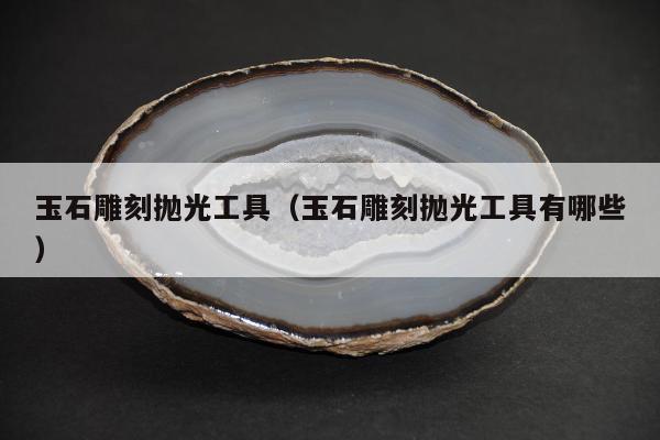 玉石雕刻抛光工具，玉石雕刻抛光工具有哪些