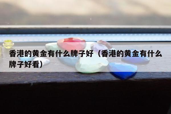 香港的黄金有什么牌子好，香港的黄金有什么牌子好看