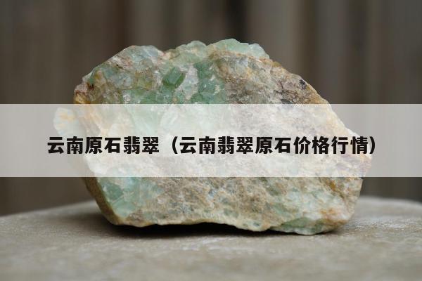 云南原石翡翠，云南翡翠原石价格行情