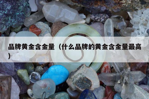 品牌黄金含金量，什么品牌的黄金含金量最高