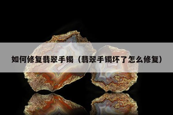 如何修复翡翠手镯，翡翠手镯坏了怎么修复