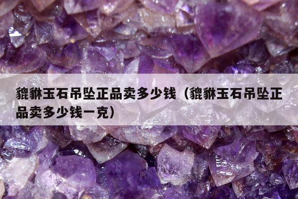 貔貅玉石吊坠正品卖多少钱，貔貅玉石吊坠正品卖多少钱一克