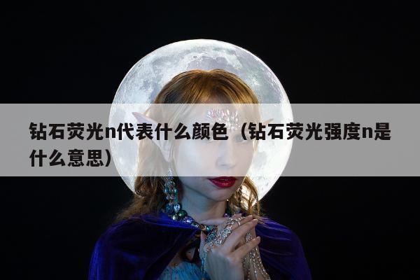 钻石荧光n代表什么颜色，钻石荧光强度n是什么意思