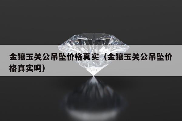 金镶玉关公吊坠价格真实，金镶玉关公吊坠价格真实吗
