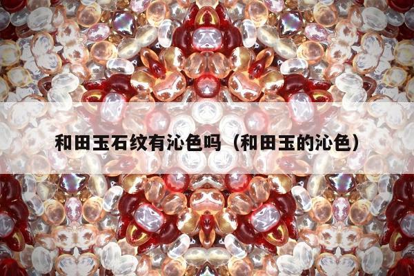 和田玉石纹有沁色吗，和田玉的沁色