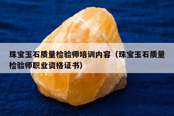珠宝玉石质量检验师培训内容，珠宝玉石质量检验师职业资格证书