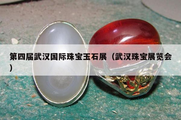 第四届武汉国际珠宝玉石展，武汉珠宝展览会