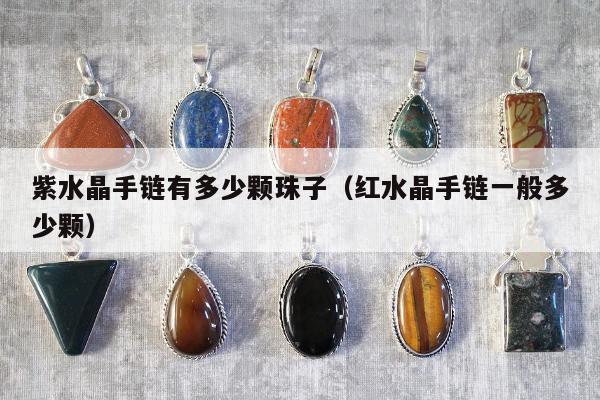 紫水晶手链有多少颗珠子，红水晶手链一般多少颗