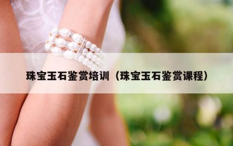 珠宝玉石鉴赏培训，珠宝玉石鉴赏课程