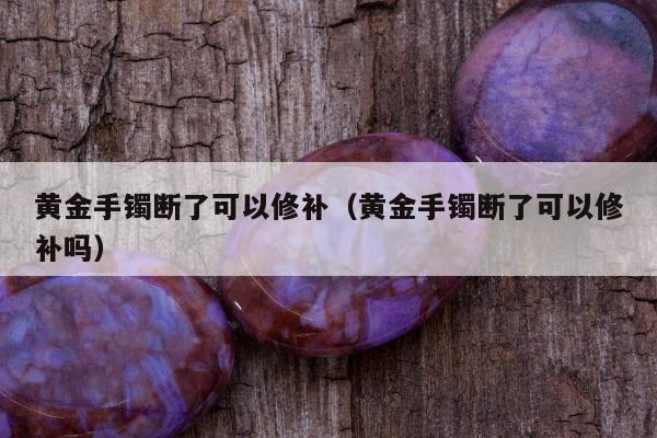 黄金手镯断了可以修补，黄金手镯断了可以修补吗