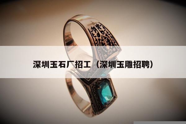 深圳玉石厂招工，深圳玉雕招聘