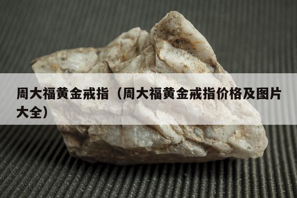 周大福黄金戒指，周大福黄金戒指价格及图片大全