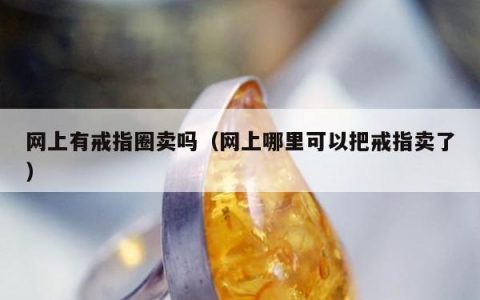 网上有戒指圈卖吗，网上哪里可以把戒指卖了