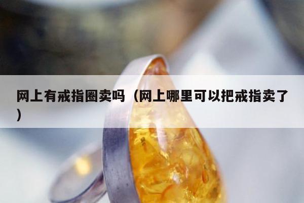 网上有戒指圈卖吗，网上哪里可以把戒指卖了