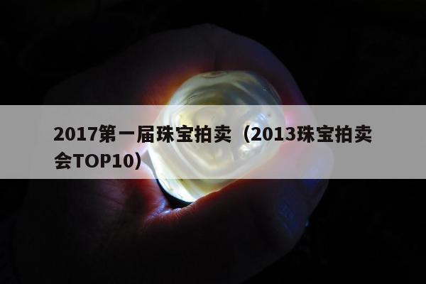 017第一届珠宝拍卖，2013珠宝拍卖会TOP10"