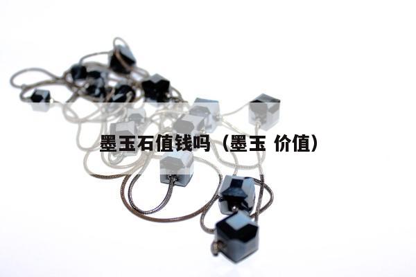 墨玉石值钱吗，墨玉 价值