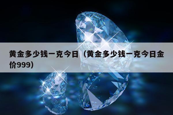 黄金多少钱一克今日，黄金多少钱一克今日金价999