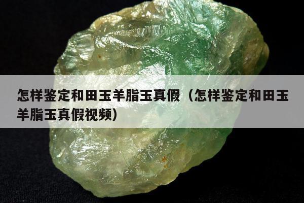 怎样鉴定和田玉羊脂玉真假，怎样鉴定和田玉羊脂玉真假视频
