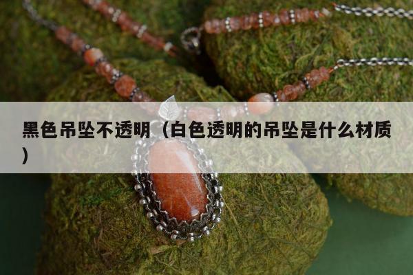 黑色吊坠不透明，白色透明的吊坠是什么材质