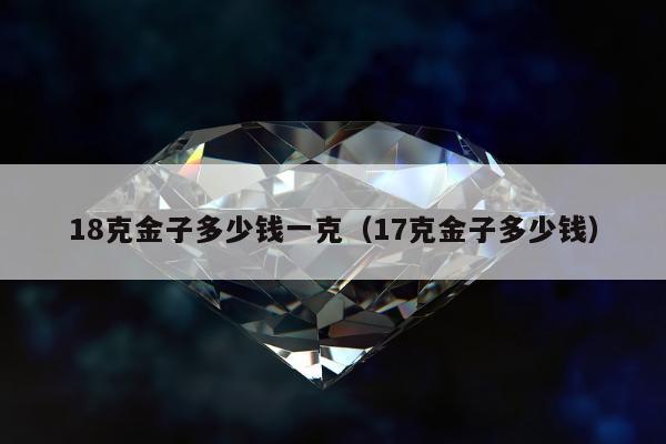 8克金子多少钱一克，17克金子多少钱"