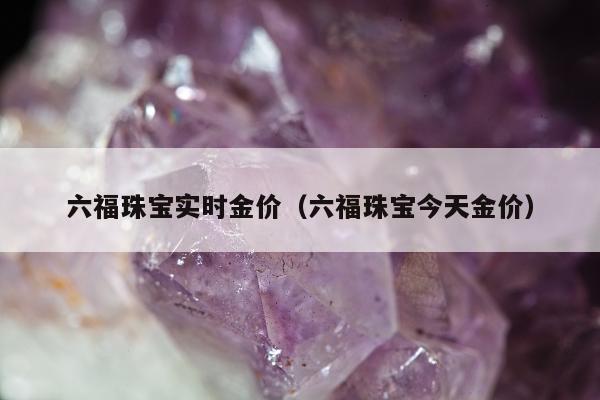 六福珠宝实时金价，六福珠宝今天金价