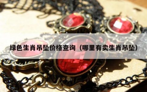 绿色生肖吊坠价格查询，哪里有卖生肖吊坠