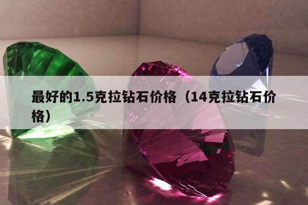 最好的1.5克拉钻石价格，14克拉钻石价格