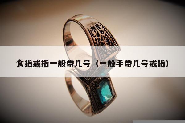 食指戒指一般带几号，一般手带几号戒指