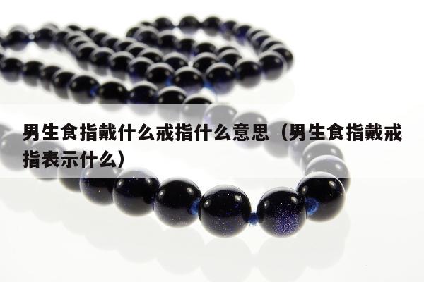 男生食指戴什么戒指什么意思，男生食指戴戒指表示什么