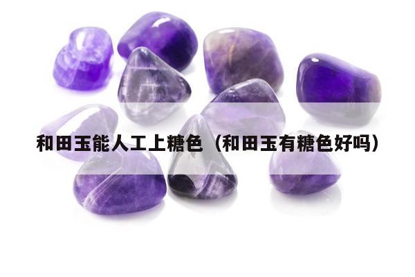 和田玉能人工上糖色，和田玉有糖色好吗