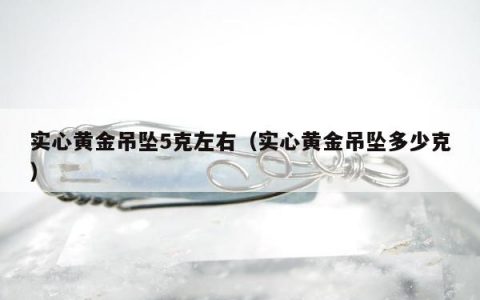 实心黄金吊坠5克左右，实心黄金吊坠多少克