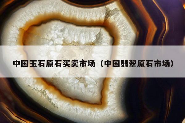 中国玉石原石买卖市场，中国翡翠原石市场