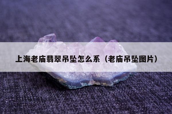 上海老庙翡翠吊坠怎么系，老庙吊坠图片