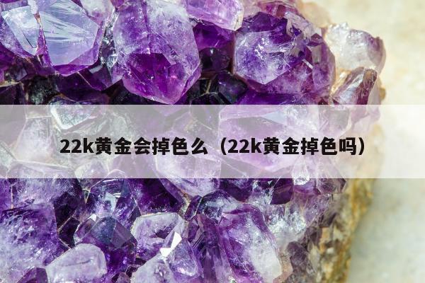 2k黄金会掉色么，22k黄金掉色吗"