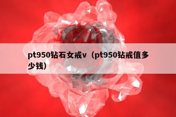 pt950钻石女戒v，pt950钻戒值多少钱