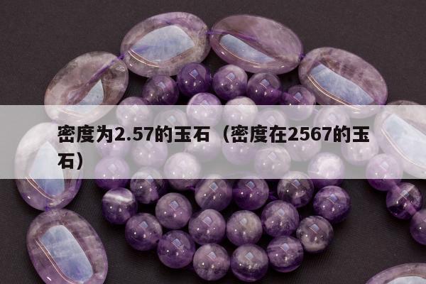 密度为2.57的玉石，密度在2567的玉石