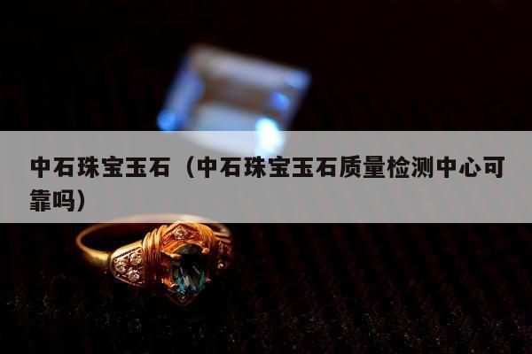 中石珠宝玉石，中石珠宝玉石质量检测中心可靠吗