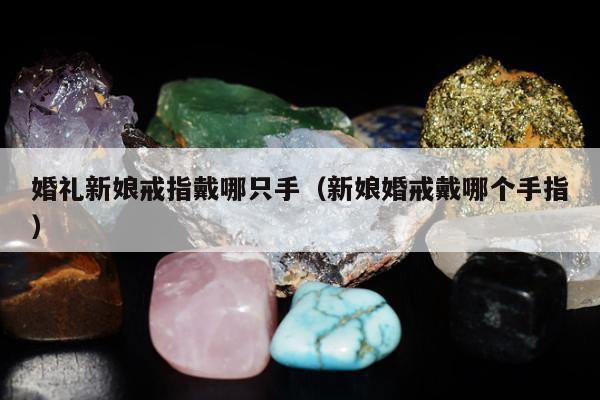 婚礼新娘戒指戴哪只手，新娘婚戒戴哪个手指