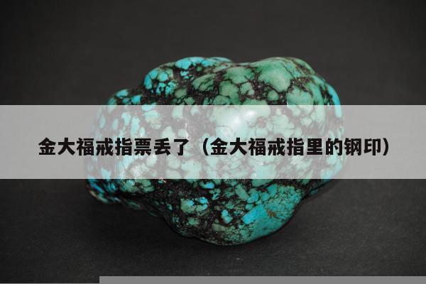 金大福戒指票丢了，金大福戒指里的钢印