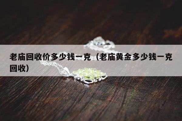 老庙回收价多少钱一克，老庙黄金多少钱一克回收