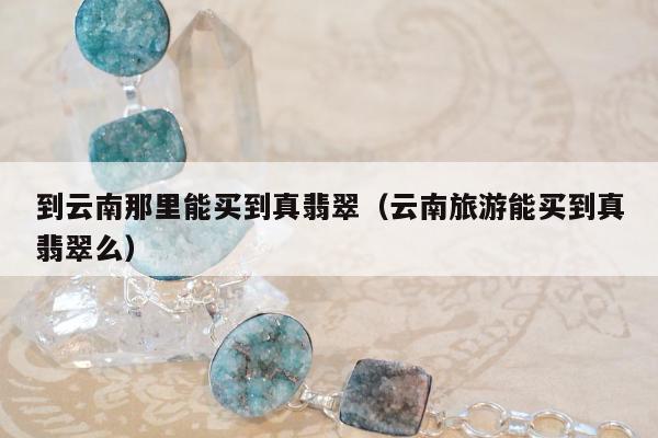 到云南那里能买到真翡翠，云南旅游能买到真翡翠么