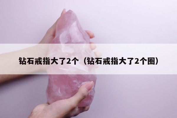 钻石戒指大了2个，钻石戒指大了2个圈