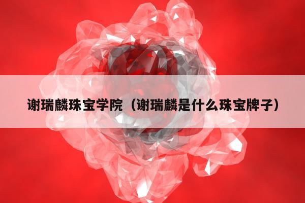 谢瑞麟珠宝学院，谢瑞麟是什么珠宝牌子